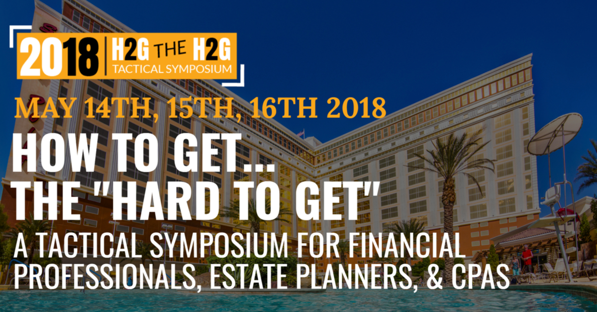 JOIN ME IN LAS VEGAS AT 2018 HOW TO GET… THE “HARD TO GET” - A TACTICAL SYMPOSIUM FOR FINANCIAL PROFESSIONALS, ESTATE PLANNERS, & CPAs